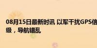 08月15日最新时讯 以军干扰GPS信号以防伊朗报复 担忧升级，导航错乱