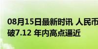 08月15日最新时讯 人民币对美元汇率一度升破7.12 年内高点逼近