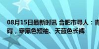 08月15日最新时讯 合肥市寻人：青年女子走失，患精神障碍，穿黑色短袖、天蓝色长裤