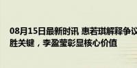 08月15日最新时讯 惠若琪解释争议判罚！昔日弱项今成取胜关键，李盈莹彰显核心价值