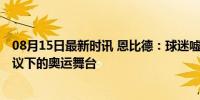 08月15日最新时讯 恩比德：球迷嘘我代表爱与尊重 国籍争议下的奥运舞台