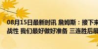 08月15日最新时讯 詹姆斯：接下来的比赛将很难且具有挑战性 我们最好做好准备 三连胜后展望硬仗