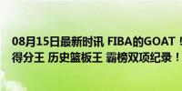 08月15日最新时讯 FIBA的GOAT！杜兰特成为梦之队历史得分王 历史篮板王 霸榜双项纪录！