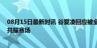 08月15日最新时讯 谷爱凌回应被全红婵夸漂亮 互相欣赏，共耀赛场