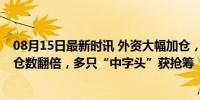 08月15日最新时讯 外资大幅加仓，5个行业被盯上，2股持仓数翻倍，多只“中字头”获抢筹