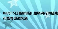 08月15日最新时讯 超级央行周结束 各类资产剧烈波动 全球市场寻觅避风港