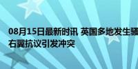 08月15日最新时讯 英国多地发生骚乱唐宁街被扔燃烧瓶 极右翼抗议引发冲突