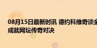 08月15日最新时讯 德约科维奇谈金满贯：拼图已经完成，成就网坛传奇对决