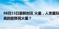 08月15日最新时讯 火星，人类星际殖民的首选地，2050年真的能移民火星？