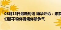 08月15日最新时讯 杨华评论：陈梦“客场”粉碎饭圈，他们都不粉你偏偏你最争气