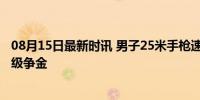 08月15日最新时讯 男子25米手枪速射决赛 中国双雄强势晋级争金