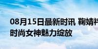 08月15日最新时讯 鞠婧祎杂志花仙子造型 时尚女神魅力绽放