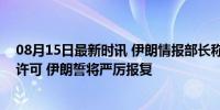 08月15日最新时讯 伊朗情报部长称以暗杀哈尼亚得到美国许可 伊朗誓将严厉报复