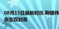 08月15日最新时讯 鞠婧祎登上Wonderland杂志双封面