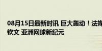 08月15日最新时讯 巨大轰动！法媒以头条形式争相报道郑钦文 亚洲网球新纪元