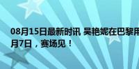 08月15日最新时讯 吴艳妮在巴黎用四川话喊话父老乡亲 8月7日，赛场见！