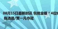 08月15日最新时讯 包揽金银！4位姑娘高喊：中国女双第一 陈清晨/贾一凡夺冠