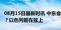 08月15日最新时讯 中东会在24小时内打仗吗？以色列箭在弦上