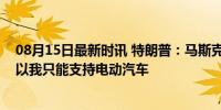 08月15日最新时讯 特朗普：马斯克现在坚定地支持我，所以我只能支持电动汽车