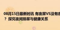 08月15日最新时讯 有夜尿VS没有夜尿的人，到底谁更健康？ 探究夜间排尿与健康关系