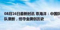 08月16日最新时讯 覃海洋：中国队赛前目标就是打破美国队垄断，终夺金牌创历史