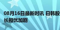 08月16日最新时讯 日韩股市暴跌 全球经济增长担忧加剧