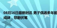 08月16日最新时讯 男子偶遇多年前婚礼后消失的新娘 彩礼成谜，悲剧伏笔