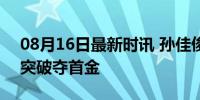 08月16日最新时讯 孙佳俊临危受命 泳坛新突破夺首金