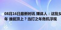 08月16日最新时讯 媒体人：这批女篮运动员很快过当打之年 谁能顶上？当打之年危机浮现