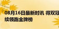 08月16日最新时讯 得双冠“存”2金 中国继续领跑金牌榜