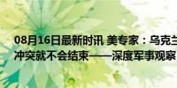 08月16日最新时讯 美专家：乌克兰武装部队不彻底崩溃，冲突就不会结束——深度军事观察