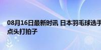 08月16日最新时讯 日本羽毛球选手志田千阳跟着中国国歌点头打拍子