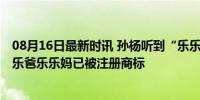 08月16日最新时讯 孙杨听到“乐乐爸乐乐妈”表情丰富 乐乐爸乐乐妈已被注册商标