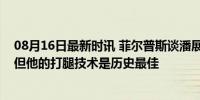 08月16日最新时讯 菲尔普斯谈潘展乐45秒92：不想承认，但他的打腿技术是历史最佳