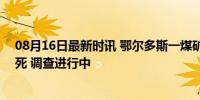 08月16日最新时讯 鄂尔多斯一煤矿发生人员窒息事故 致4死 调查进行中