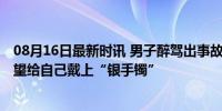 08月16日最新时讯 男子醉驾出事故见到交警时举起双手 希望给自己戴上“银手镯”