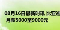 08月16日最新时讯 比亚迪多地招聘一线员工 月薪5000至9000元