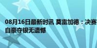 08月16日最新时讯 莫雷加德：决赛打得比对阵王楚钦时好，自豪夺银无遗憾