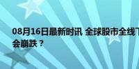 08月16日最新时讯 全球股市全线下跌：下周A股怎么走？会崩跌？