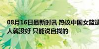 08月16日最新时讯 热议中国女篮遗憾出局！媒体人：靠别人就没好 只能说自找的