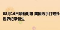 08月16日最新时讯 美国选手打破孙杨1500米自由泳纪录 新世界纪录诞生