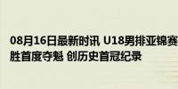 08月16日最新时讯 U18男排亚锦赛决赛中国3-2伊朗 7战全胜首度夺魁 创历史首冠纪录