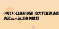 08月16日最新时讯 澳大利亚输法国中国女篮才可晋级 巴黎奥运三人篮球赛关键战