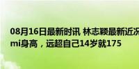 08月16日最新时讯 林志颖最新近况！颜值变化太大，谈Kimi身高，远超自己14岁就175