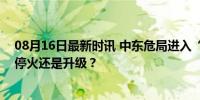 08月16日最新时讯 中东危局进入“关键一周” 多方博弈，停火还是升级？