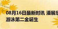 08月16日最新时讯 潘展乐搓手等金牌 中国游泳第二金诞生