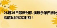 08月16日最新时讯 潘展乐第四棒比自由泳百米决赛还快 一雪前耻的冠军时刻！