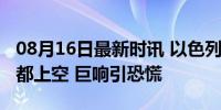 08月16日最新时讯 以色列军机飞越黎巴嫩首都上空 巨响引恐慌