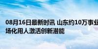 08月16日最新时讯 山东约10万事业编制将转为企业员工 市场化用人激活创新潜能