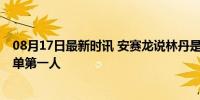 08月17日最新时讯 安赛龙说林丹是历史最佳 超越林丹，男单第一人